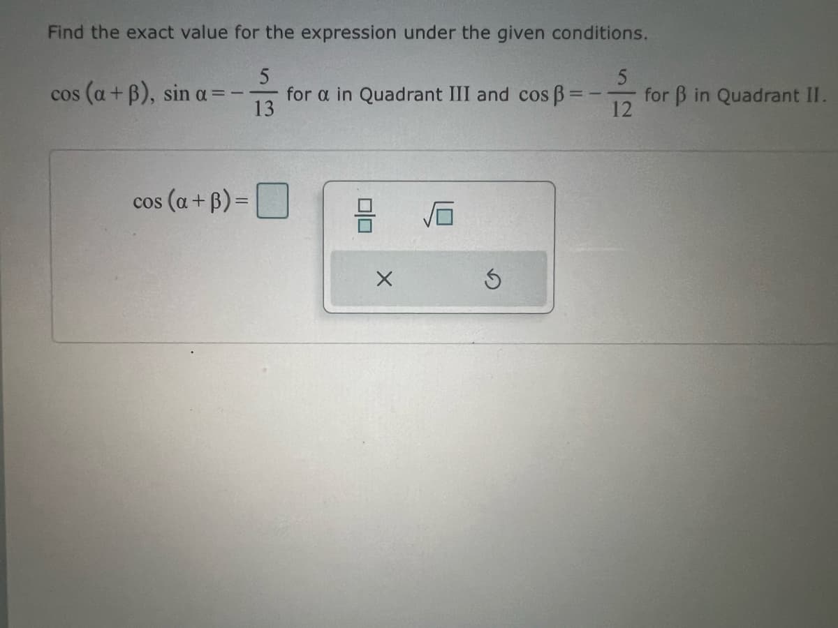 Find the exact value for the expression under the given conditions.
5
5
cos (a + B), sin a=
for a in Quadrant III and cos ẞ =
for ẞ in Quadrant II.
13
12
cos (a+B)=
00
石