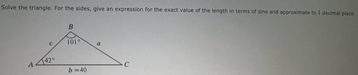 Solve the triangle. For the sides, give an expression for the exact value of the length in terms of sine and approximate to 1 decimal place.
B
101°
a
42°
A
b=40
C