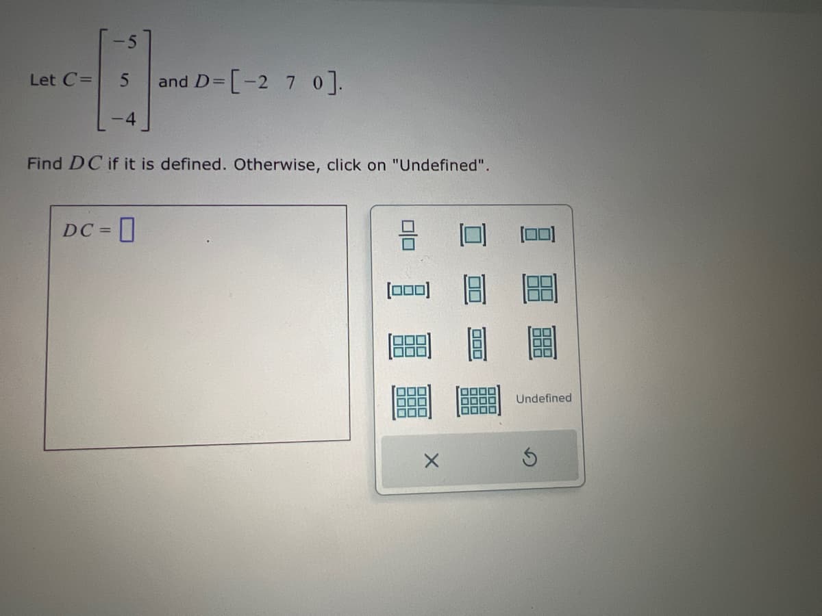 Let C=
5
and D=[-27 0].
-4
Find DC if it is defined. Otherwise, click on "Undefined".
DC=0
Undefined