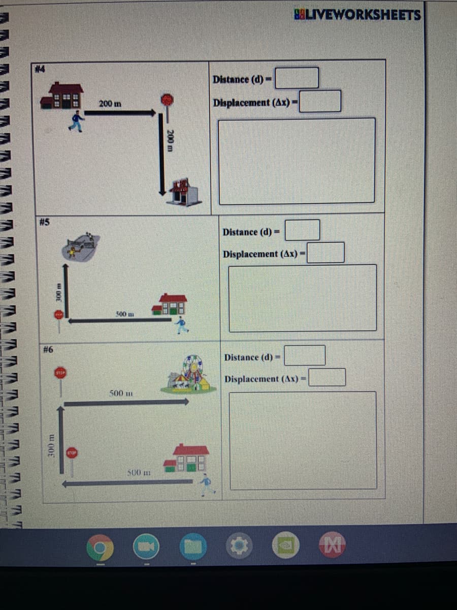 BELIVEWORKSHEETS
#4
Distance (d) =
200 m
Displacement (Ax)=
# 5
Distance (d) =
Displacement (Ax) -
500 m
# 6
Distance (d) =
Displacement (Ax) =
500 I
500 m
200 m
LLI 00E
