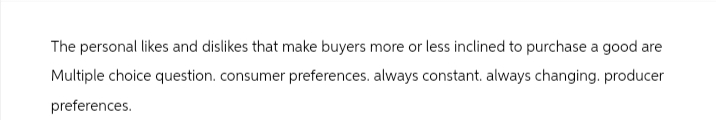 The personal likes and dislikes that make buyers more or less inclined to purchase a good are
Multiple choice question. consumer preferences. always constant. always changing. producer
preferences.