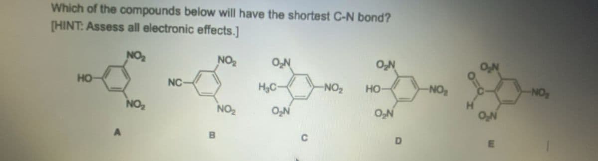 Which of the compounds below will have the shortest C-N bond?
[HINT: Assess all electronic effects.]
NO
NO₂
O₂N
O₂N
HO
NC
H₂C-
-NO₂
HO-
A
NO₂
NO₂
O₂N
O₂N
B
D
E
NO₂