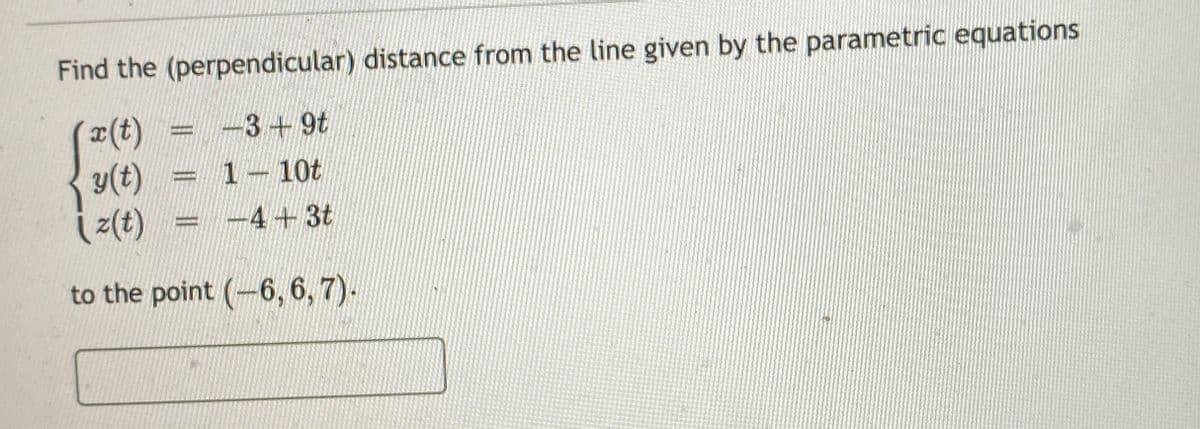 Find the (perpendicular) distance from the line given by the parametric equations
x(t)
=-3+9t
y(t)
= 1 10t
iz(t)
-4+3t
to the point (-6, 6, 7).