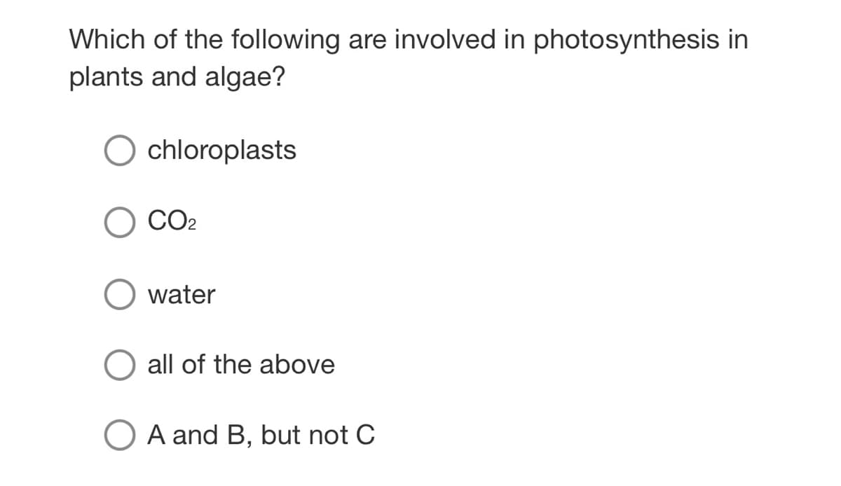 Which of the following are involved in photosynthesis in
plants and algae?
O chloroplasts
CO2
water
O all of the above
A and B, but not C
