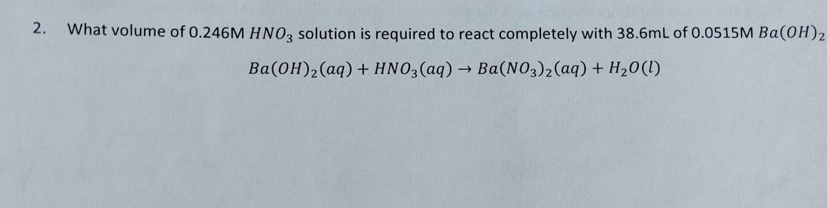 2.
What volume of 0.246M HNO3 solution is required to react completely with 38.6mL of 0.0515M Ba(OH)2
Ba(OH)₂ (aq) + HNO3(aq) → Ba(NO3)2(aq) + H₂O(l)