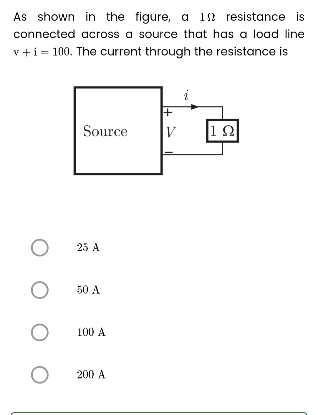 resistance is
As shown in the figure, a 1
connected across a source that has a load line
v + i = 100. The current through the resistance is
O
O
Source
25 A
50 A
100 A
200 A
+
V
i
1Ω