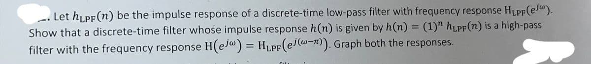 Let hLPF(n) be the impulse response of a discrete-time low-pass filter with frequency response HLPF (ej).
Show that a discrete-time filter whose impulse response h(n) is given by h(n) = (1)" hLPF (n) is a high-pass
filter with the frequency response H(ejw) = HLPF(ej(w−π)). Graph both the responses.