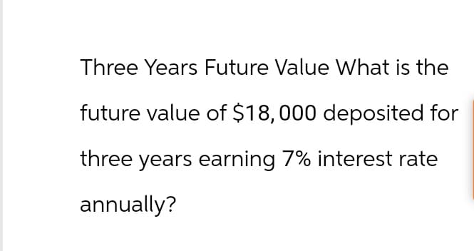 Three Years Future Value What is the
future value of $18,000 deposited for
three years earning 7% interest rate
annually?