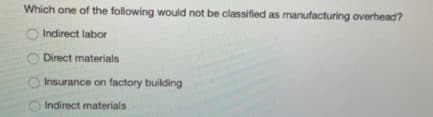 Which one of the following would not be classified as manufacturing overhead?
Indirect labor
Direct materials
O Insurance on factory building
Indirect materials
