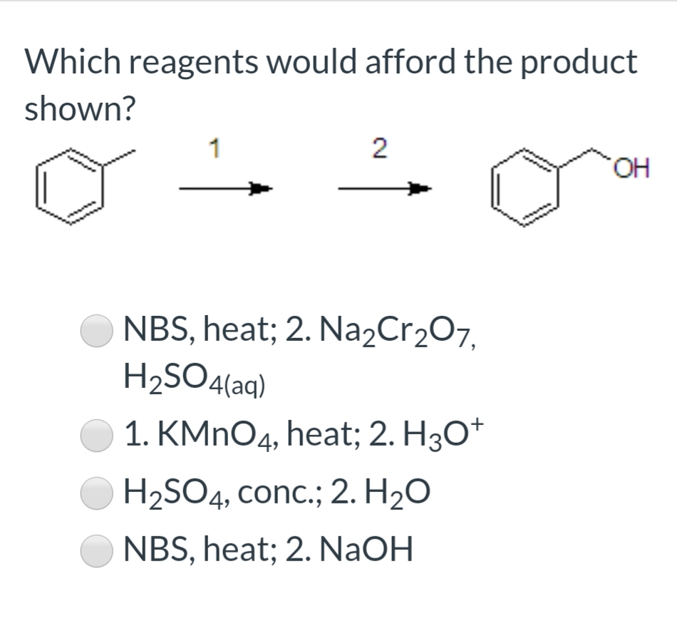Which reagents would afford the product
shown?
1
2
HO.
NBS, heat; 2. Na2Cr2O7,
H2SO4(aq)
1. KMNO4, heat; 2. H3O*
H2SO4, conc.; 2. H2O
NBS, heat; 2. NaOH

