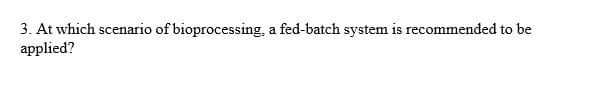 3. At which scenario of bioprocessing, a fed-batch system is recommended to be
applied?
