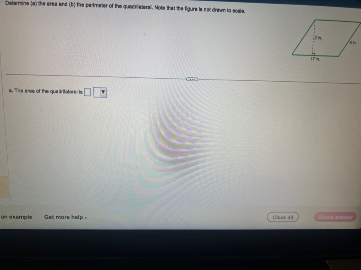 Determine (a) the area and (b) the perimeter of the quadrilateral. Note that the figure is not drawn to scale.
a. The area of the quadrilateral is
an example Get more help -
Clear all
2 in.
h
17 in.
/9 in.
Check answer
