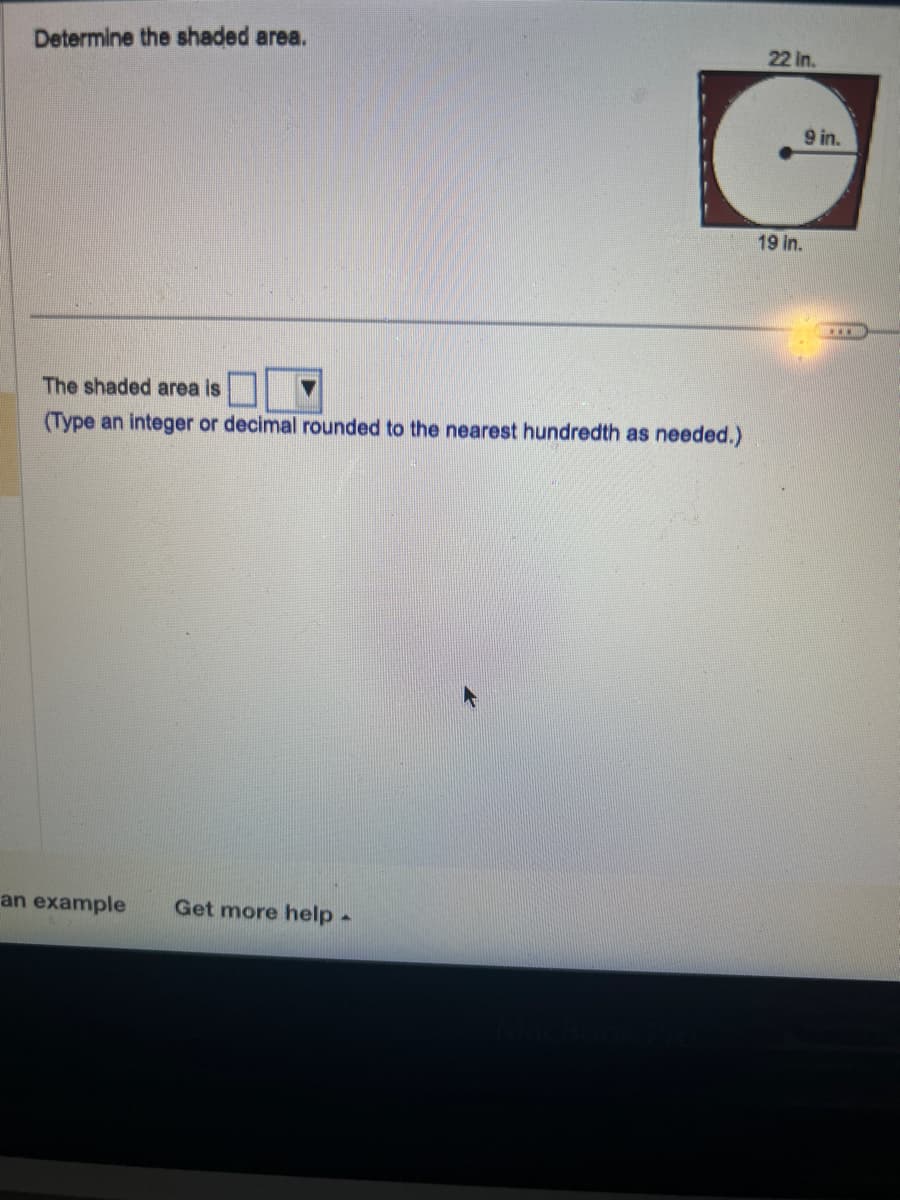Determine the shaded area.
The shaded area is
(Type an integer or decimal rounded to the nearest hundredth as needed.)
an example Get more help -
22 in.
9 in.
19 in.