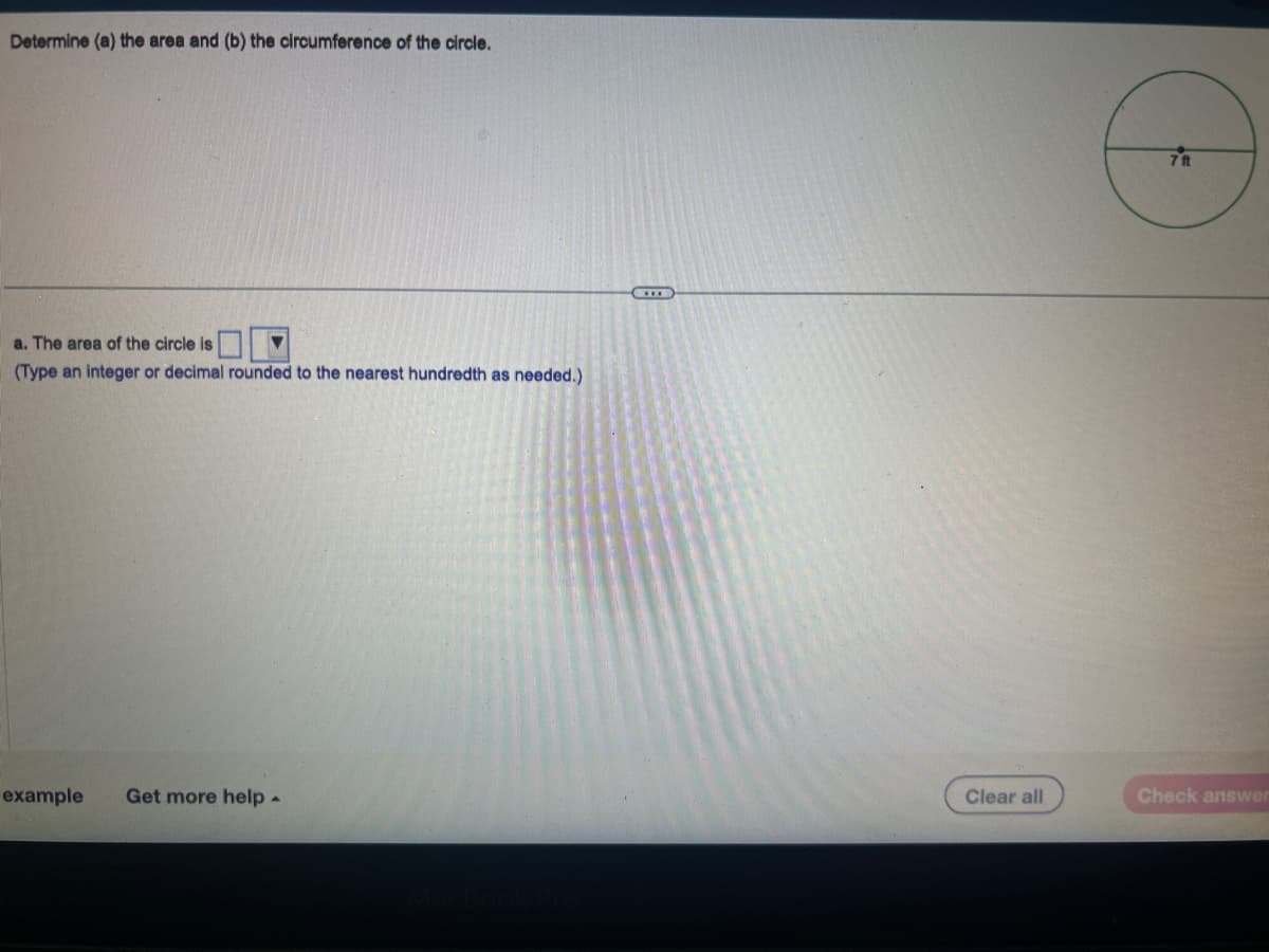 Determine (a) the area and (b) the circumference of the circle.
a. The area of the circle is
(Type an integer or decimal rounded to the nearest hundredth as needed.)
example Get more help.
Clear all
Check answer