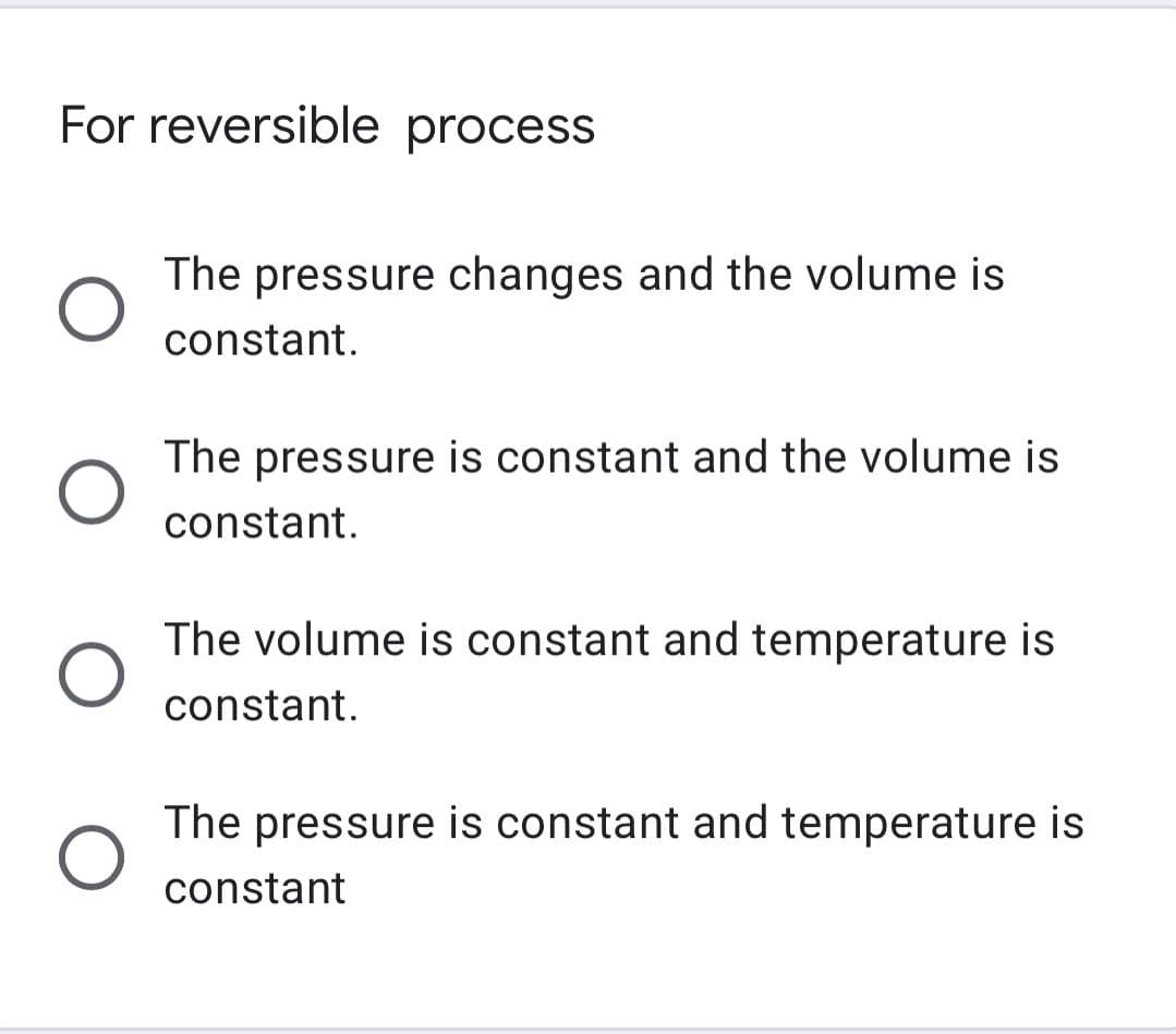 For reversible process
O
The pressure changes and the volume is
constant.
The pressure is constant and the volume is
constant.
The volume is constant and temperature is
constant.
The pressure is constant and temperature is
constant