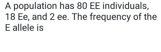 A population has 80 EE individuals,
18 Ee, and 2 ee. The frequency of the
E allele is
