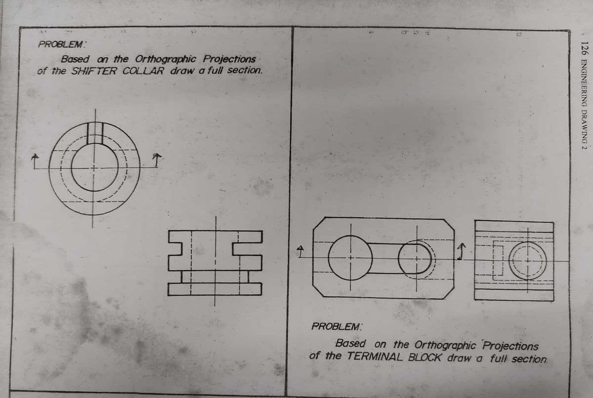 PROBLEM:
Based on the Orthographic Projections
of the SHIFTER COLLAR draw a full section.
라도
이
PROBLEM:
Based on the Orthographic Projections
of the TERMINAL BLOCK draw a full section.
126 ENGINEERING DRAWING 2