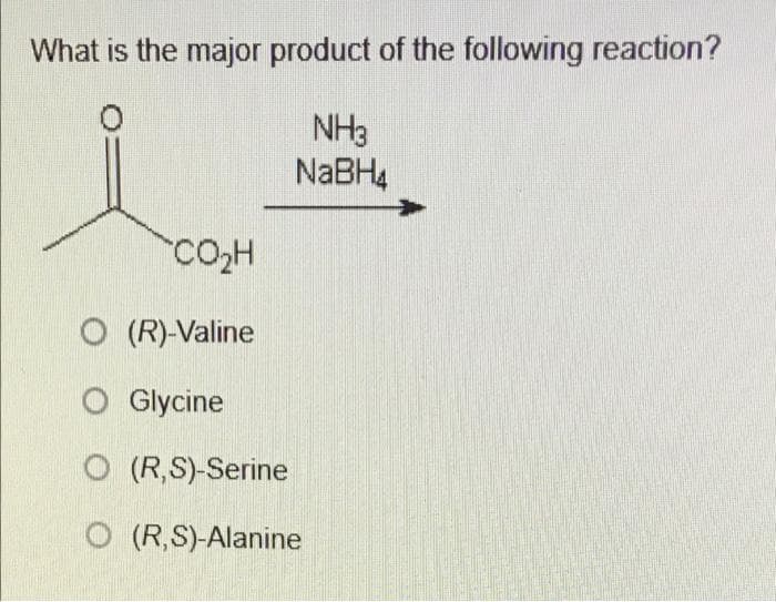 What is the major product of the following reaction?
NH3
NABH4
CO2H
O (R)-Valine
O Glycine
O (R,S)-Serine
O (R,S)-Alanine
