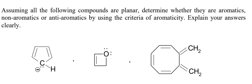 Assuming all the following compounds are planar, determine whether they are aromatics,
non-aromatics or anti-aromatics by using the criteria of aromaticity. Explain your answers
clearly.
CH₂
Q
H
CH₂