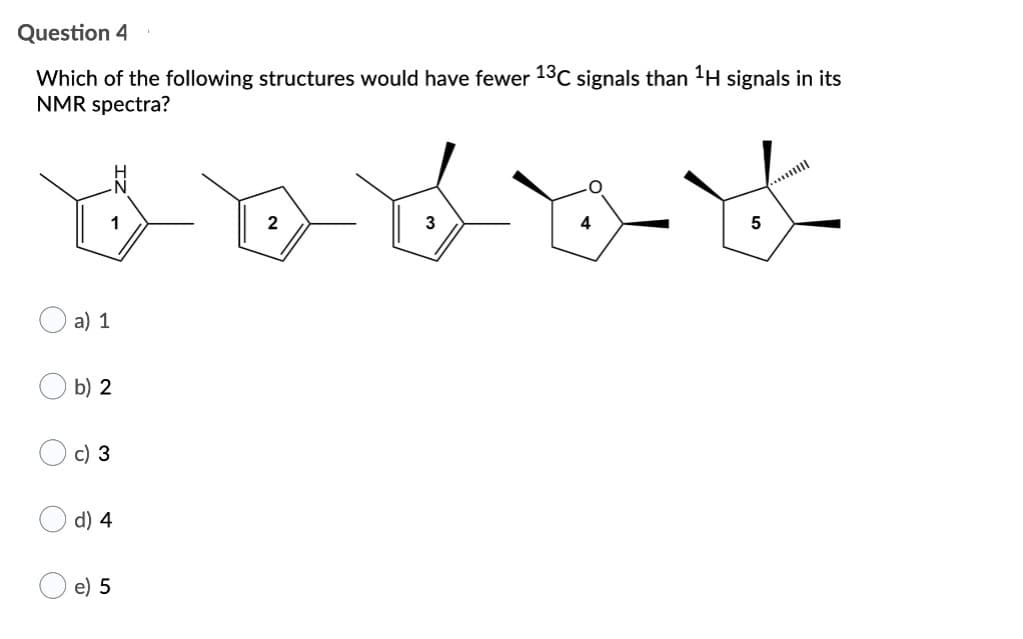 Question 4
Which of the following structures would have fewer 13C signals than ¹H signals in its
NMR spectra?
404
a) 1
b) 2
c) 3
d) 4
e) 5
5