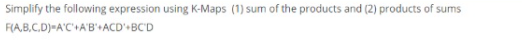 Simplify the following expression using K-Maps (1) sum of the products and (2) products of sums
F(A,B,C.D)-A'C'+A'B' ACD' BC'D
