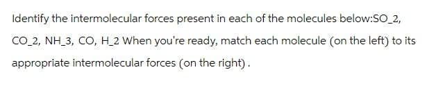 Identify the intermolecular forces present in each of the molecules below:SO_2,
CO_2, NH_3, CO, H_2 When you're ready, match each molecule (on the left) to its
appropriate intermolecular forces (on the right).