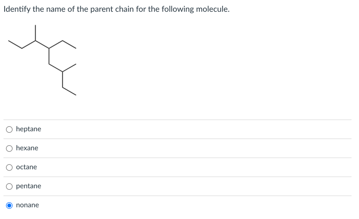 Identify the name of the parent chain for the following molecule.
heptane
hexane
octane
pentane
O nonane