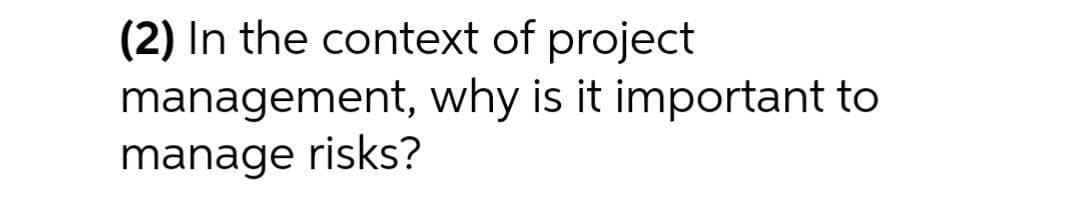 (2) In the context of project
management, why is it important to
manage risks?
