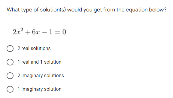 What type of solution(s) would you get from the equation below?
2.x2 + 6x – 1 = 0
2 real solutions
O 1 real and 1 solution
2 imaginary solutions
1 imaginary solution
