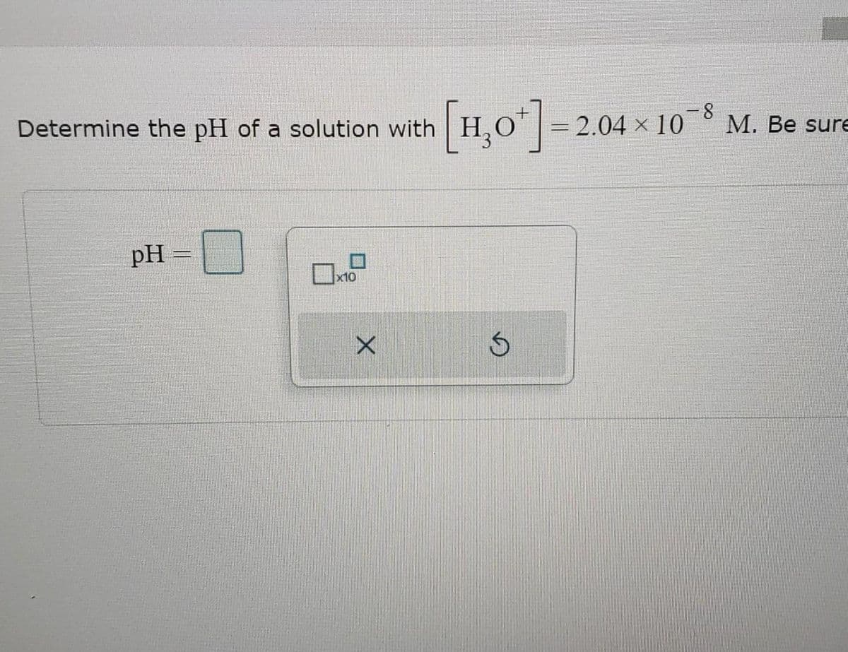 Determine the pH of a solution with
pH =
x10
X
[HO]
S
2.04 × 10¯8 M. Be sure