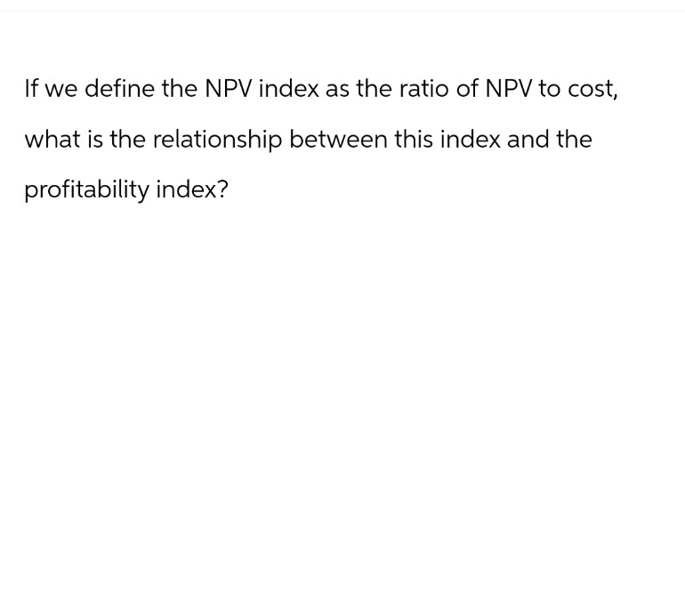 If we define the NPV index as the ratio of NPV to cost,
what is the relationship between this index and the
profitability index?