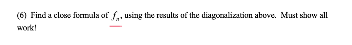 (6) Find a close formula of f, using the results of the diagonalization above. Must show all
work!