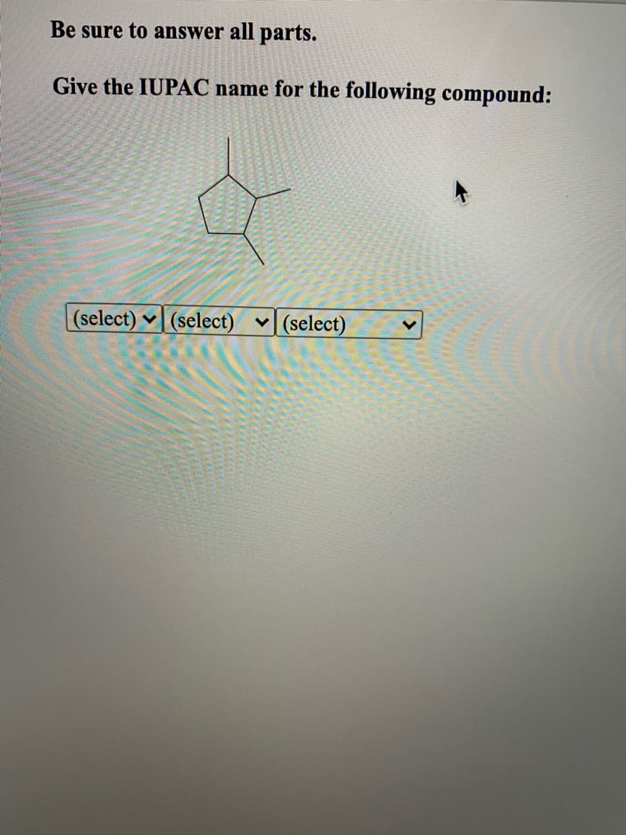 Be sure to answer all parts.
Give the IUPAC name for the following compound:
(select)
|(select)
|(select)
