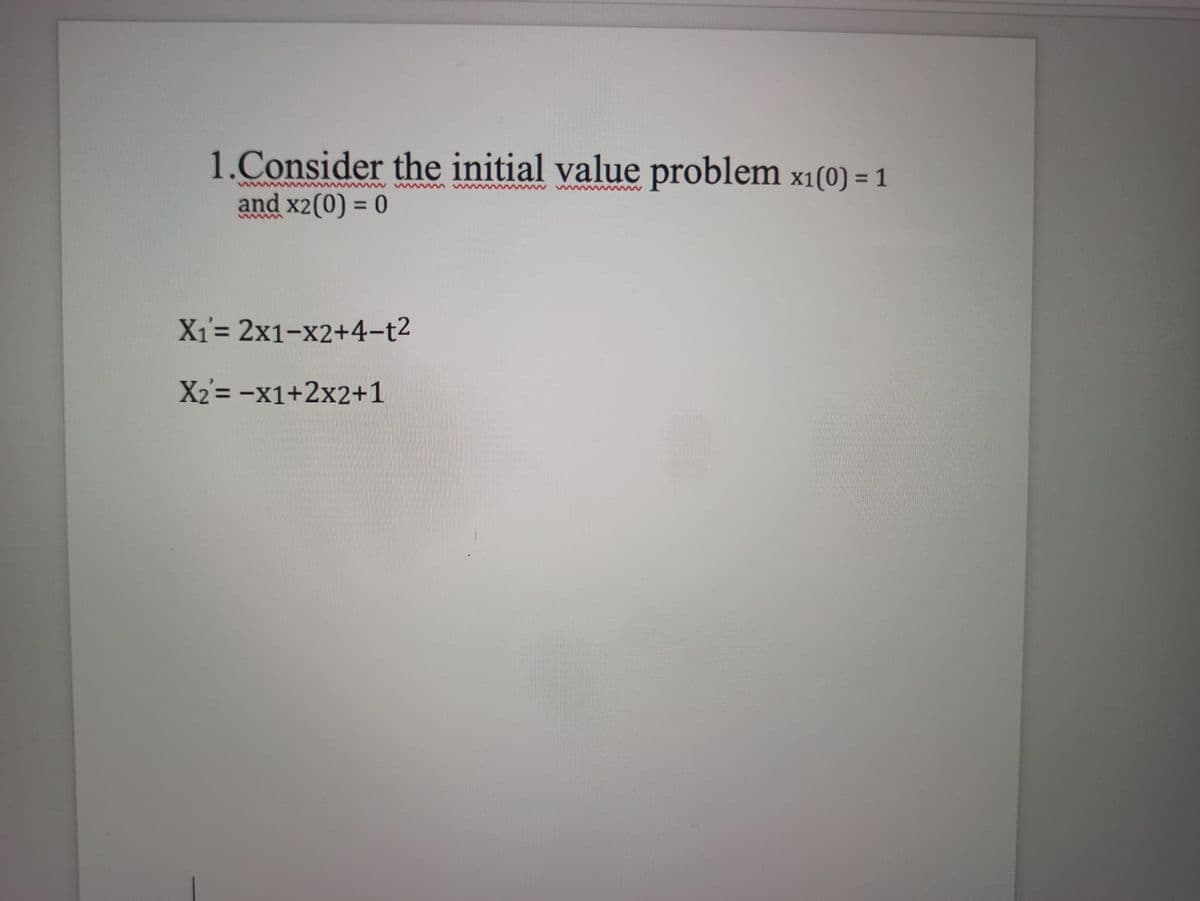 1.Consider the initial value problem x1(0) = 1
and x2(0) = 0
%3D
wwww
X1= 2x1-x2+4-t2
X2= -x1+2x2+1
