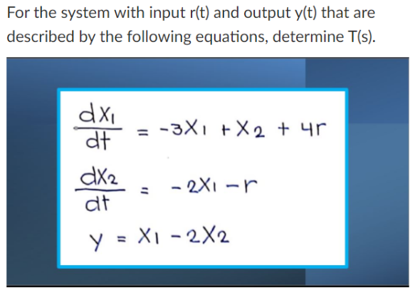 For the system with input r(t) and output y(t) that are
described by the following equations, determine T(s).
-3X1 +X2 + 4r
dt
dx2
dt
- 2X1 -r
y = X1 - 2X2
%3D
