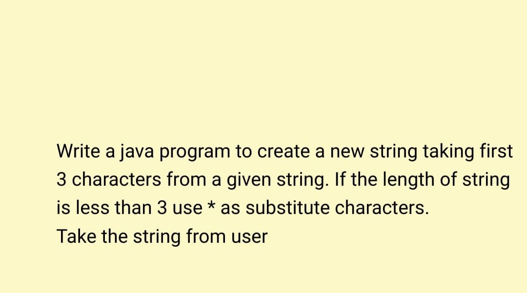 Write a java program to create a new string taking first
3 characters from a given string. If the length of string
is less than 3 use
as substitute characters.
Take the string from user

