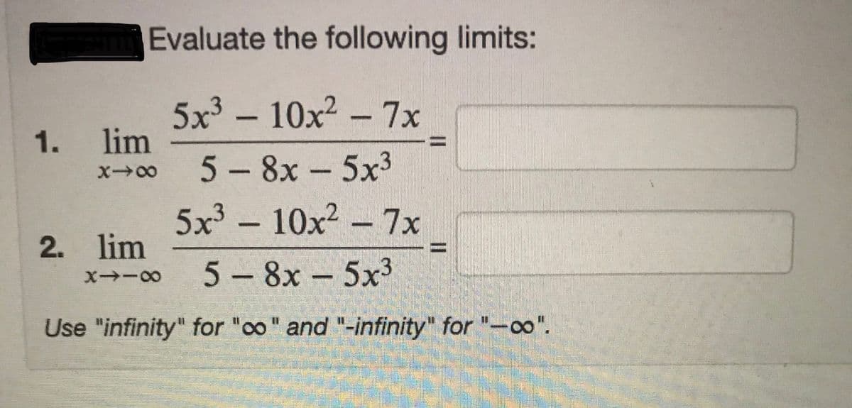 Evaluate the following limits:
5x3 - 10x2 - 7x
1. lim
%3D
5-8x-5x3
X00
5x³ - 10x² – 7x
2. lim
%3D
5 -8х-5х3
Use "infinity" for "oo" and "-infinity" for "-0"

