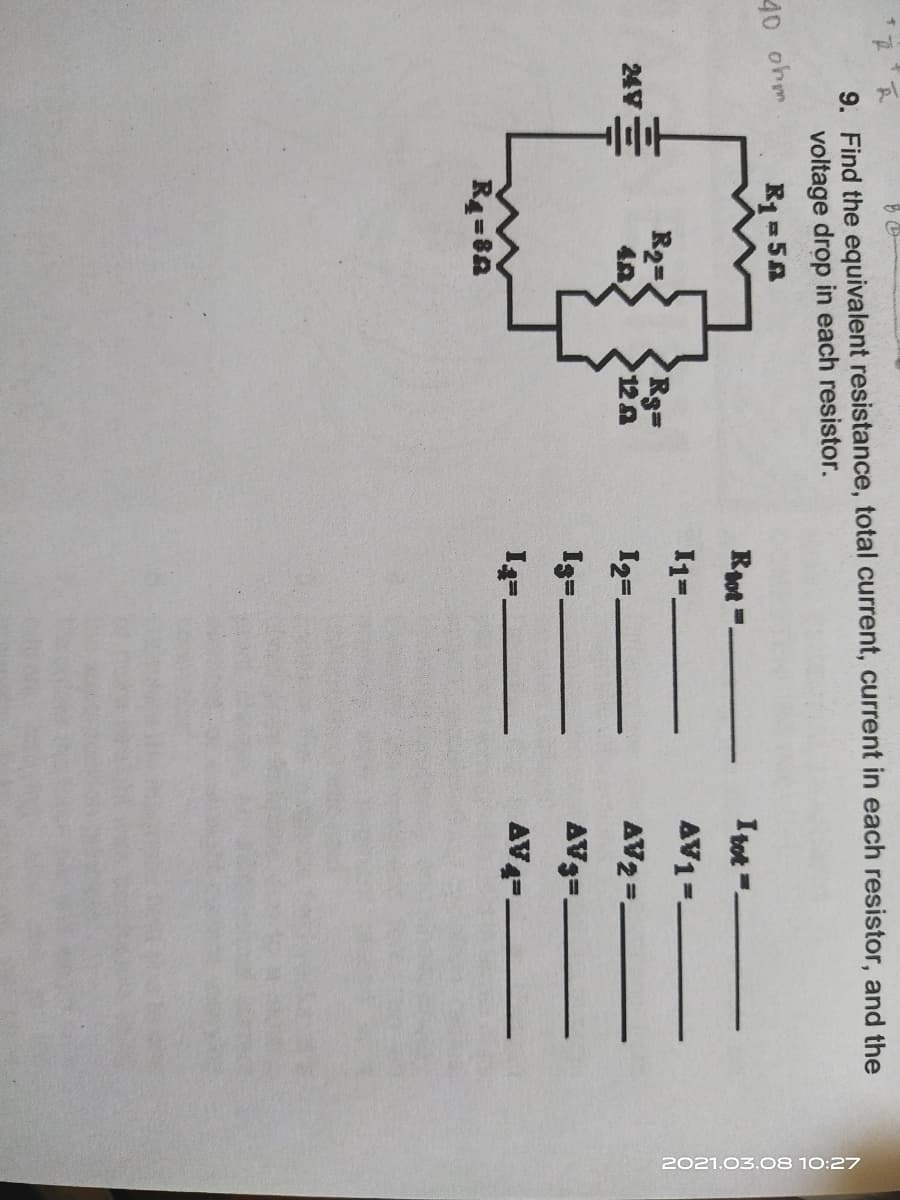 2021.03.08 10:27
9. Find the equivalent resistance, total current, current in each resistor, and the
voltage drop in each resistor.
40 ohm
R1=5A
Rot =.
I tot =.
I1=-
AV1=.
R2=
Rg3D
12 A
24V
12=.
AV2=.
I3=-
AV3=-
AV4-.
R4=8A
