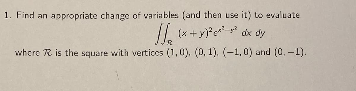 1. Find an appropriate change of variables (and then use it) to evaluate
√√(x + y)²ex²-y² dx dy
where R is the square with vertices (1, 0), (0, 1), (−1,0) and (0, -1).