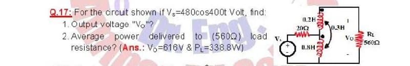 Q.17: For the drcuit shown if V,-480cos400t Volt, find:
(1.2H
1. Output voltage "Vo"?
202
0.3H
2. Average power delivered to (560Q) load
resistance? (Ans.: Vo-616V & PL=338.8W)
RL
Vo
5002
V.
O.NH
