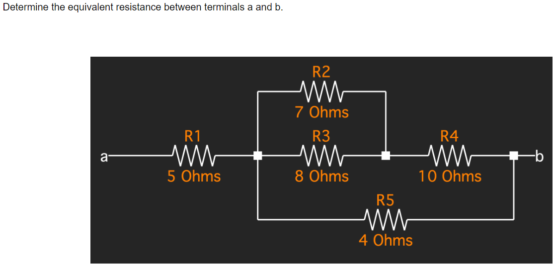 Determine the equivalent resistance between terminals a and b.
R1
a
5 Ohms
R2
7 Ohms
R3
ww
8 Ohms
R5
4 Ohms
R4
10 Ohms
