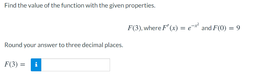 Find the value of the function with the given properties.
F(3), where F' (x) = e* and F(0) = 9
Round your answer to three decimal places.
F(3) =
i
