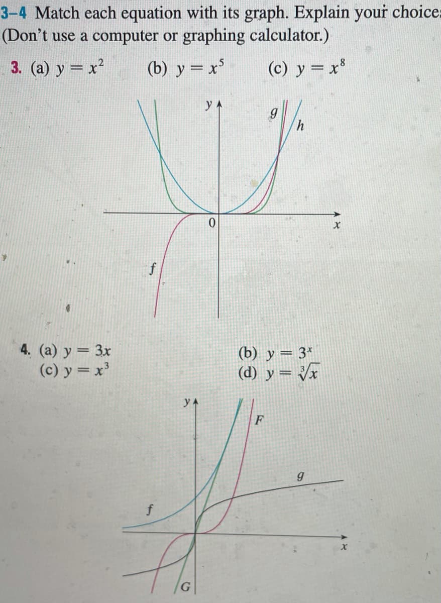 3-4 Match each equation with its graph. Explain your choice:
(Don't use a computer or graphing calculator.)
3. (a) y = x
(b) y =x'
(c) y = x*
0.
f
4. (a) y = 3x
(c) y = x'
(b) y = 3*
(d) y = Vx
yA
F
G
