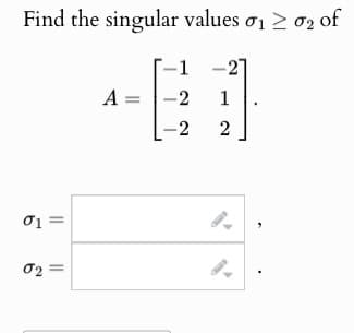 Find the singular values σ₁ ≥ σ2 of
01 =
02
-1
-27
A =
-2
1
-2
2
9.