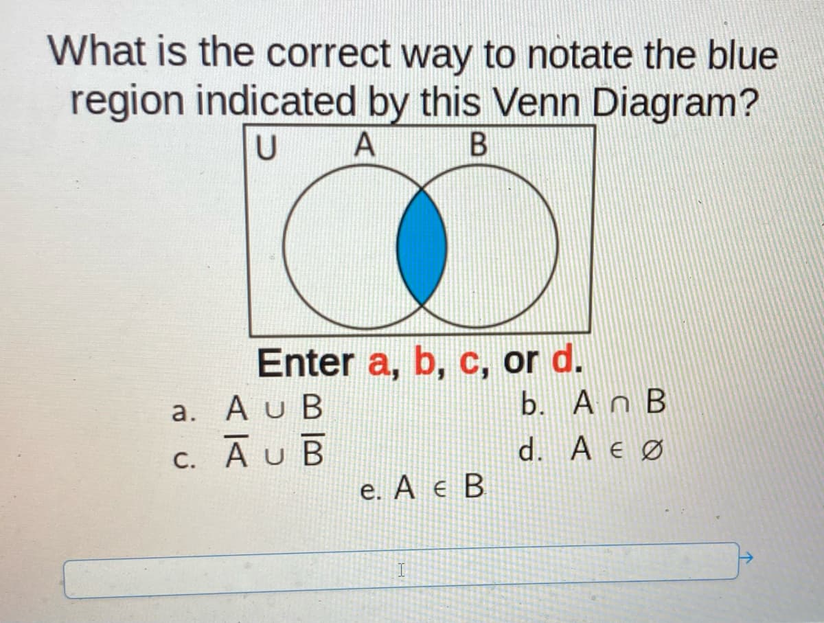 What is the correct way to notate the blue
region indicated by this Venn Diagram?
U
A
B
Enter a, b, c, or d.
a. A UB
C. AUB
ü
e. A E B
I
b. An B
d. A € Ø