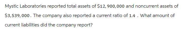 Mystic Laboratories reported total assets of $12,900,000 and noncurrent assets of
$3,539,000. The company also reported a current ratio of 1.4. What amount of
current liabilities did the company report?