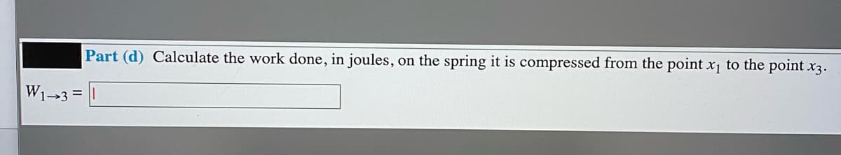 Part (d) Calculate the work done, in joules, on the spring it is compressed from the point x1 to the point x3.
W1>3 =
