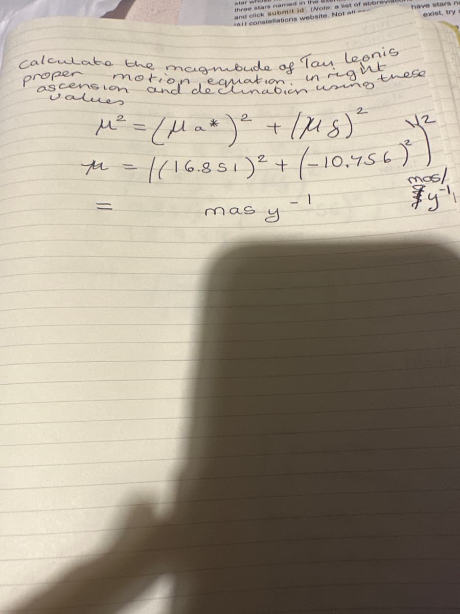 calculate the magnibude of
proper
star whit
three stars named in the
and click submit id. (Note: a list of abbrevi
All constellations website. Not all
ascension
values
motion equation using
in reg
=
198
Tan Leonis
ht
mas
2
2
2
M² = (Ma* ) ² + /MS) ²
M =
(16.851)² + (-10.756 ) )
mos/
у
have stars na
exist, try s
these