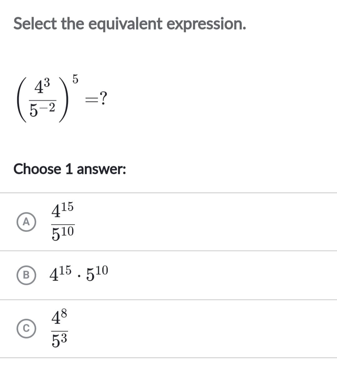 Select the equivalent expression.
43
5-2
A
5
Choose 1 answer:
415
510
=?
48
53
B 415.510