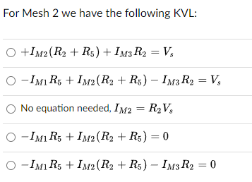For Mesh 2 we have the following KVL:
O+IM2 (R2+ R5) + IM3 R2 = Vs
O-IM1 R5 + IM2 (R2 + R5) - IM3 R2 = Vs
No equation needed, IM2 = R₂Vs
O-IMI R5 + IM2 (R2 + R5) = 0
O-IM1 R5 + IM2 (R2 + R5) - IM3 R2